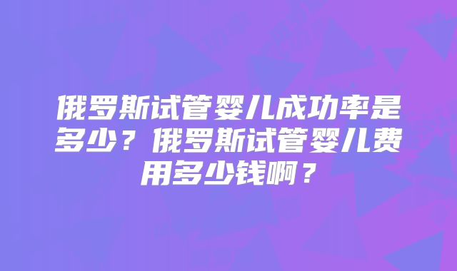 俄罗斯试管婴儿成功率是多少?俄罗斯试管婴儿费用多少钱啊?
