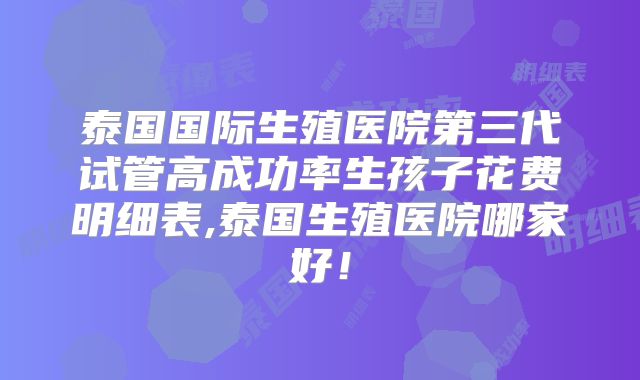 泰国国际生殖医院第三代试管高成功率生孩子花费明细表,泰国生殖医院哪家好！