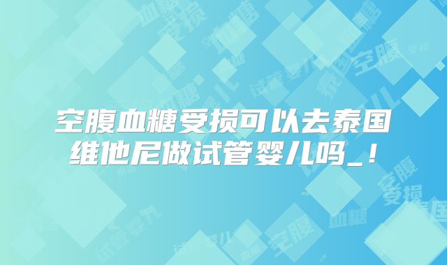 空腹血糖受损可以去泰国维他尼做试管婴儿吗_!