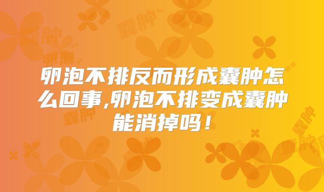 卵泡不排反而形成囊肿怎么回事,卵泡不排变成囊肿能消掉吗!