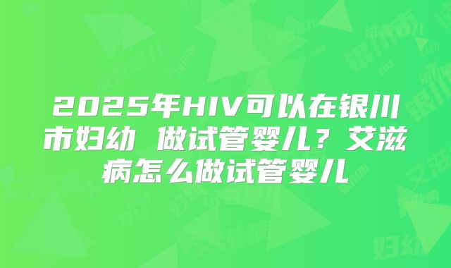 2025年HIV可以在银川市妇幼 做试管婴儿？艾滋病怎么做试管婴儿