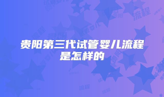 贵阳第三代试管婴儿流程是怎样的