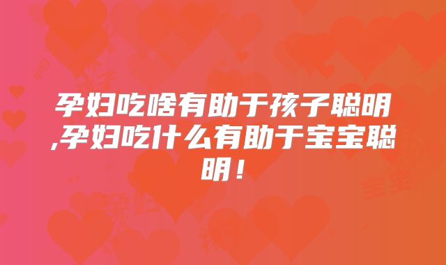 孕妇吃啥有助于孩子聪明,孕妇吃什么有助于宝宝聪明!
