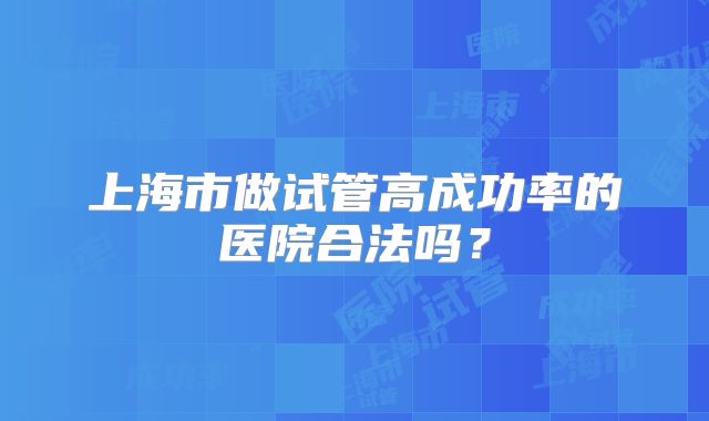 上海市做试管高成功率的医院合法吗？