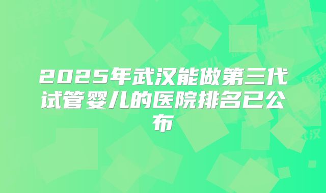 2025年武汉能做第三代试管婴儿的医院排名已公布