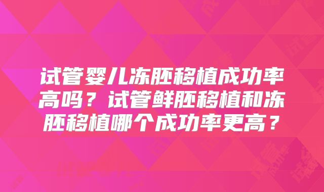 试管婴儿冻胚移植成功率高吗？试管鲜胚移植和冻胚移植哪个成功率更高？