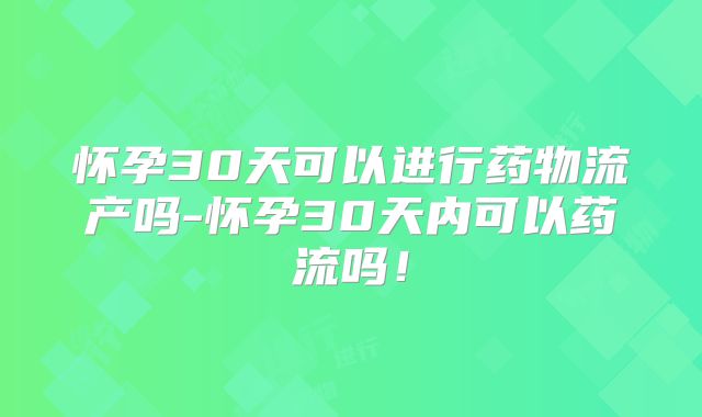 怀孕30天可以进行药物流产吗-怀孕30天内可以药流吗！