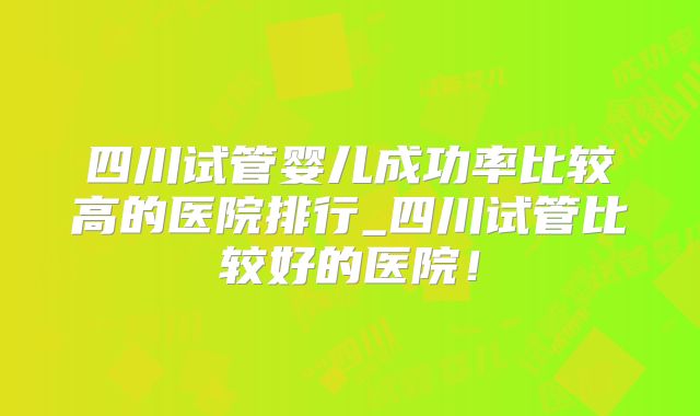 四川试管婴儿成功率比较高的医院排行_四川试管比较好的医院!