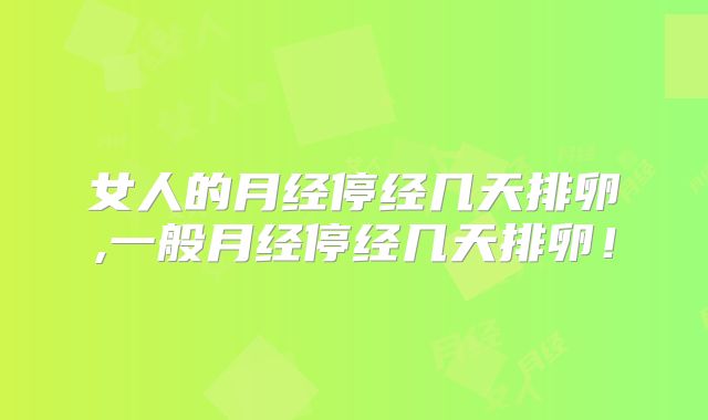 女人的月经停经几天排卵,一般月经停经几天排卵!