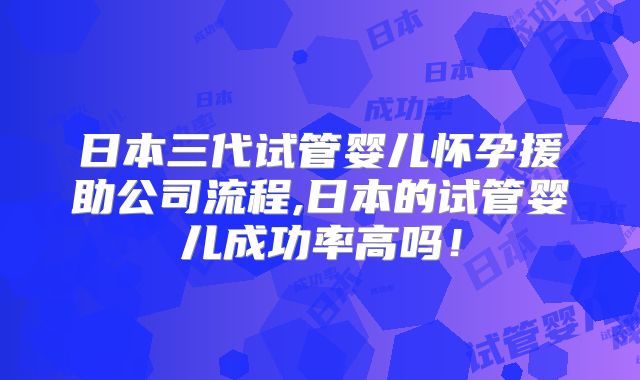 日本三代试管婴儿怀孕援助公司流程,日本的试管婴儿成功率高吗！