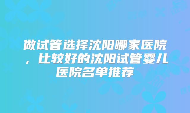 做试管选择沈阳哪家医院,比较好的沈阳试管婴儿医院名单推荐
