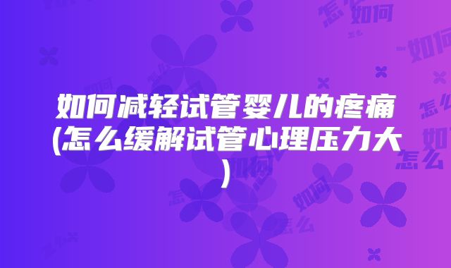 如何减轻试管婴儿的疼痛(怎么缓解试管心理压力大)