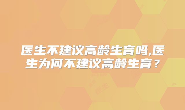 医生不建议高龄生育吗,医生为何不建议高龄生育？