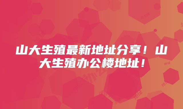 山大生殖最新地址分享!山大生殖办公楼地址!