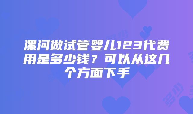 漯河做试管婴儿123代费用是多少钱？可以从这几个方面下手