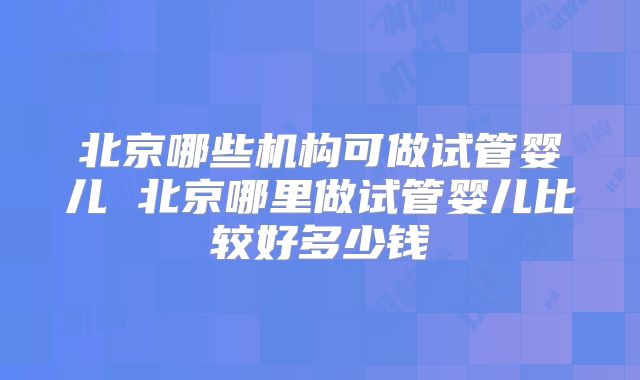 北京哪些机构可做试管婴儿 北京哪里做试管婴儿比较好多少钱