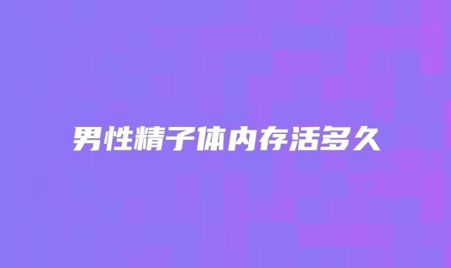男性精子体内存活多久