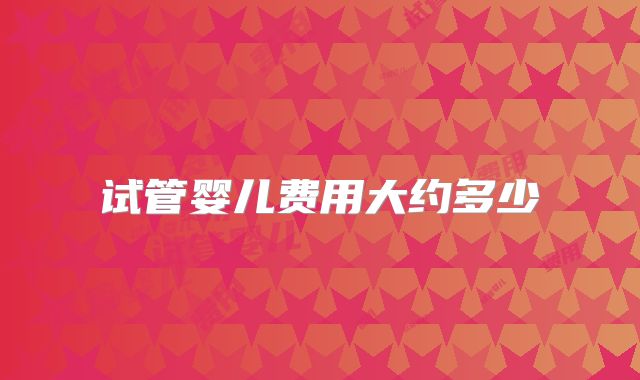 试管婴儿费用大约多少