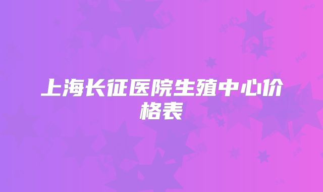上海长征医院生殖中心价格表