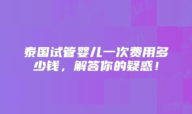 泰国试管婴儿一次费用多少钱，解答你的疑惑！