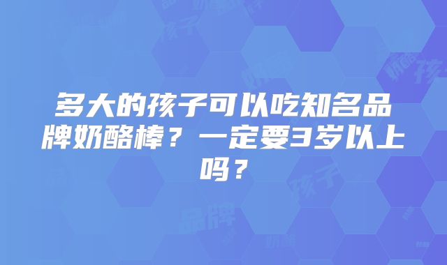 多大的孩子可以吃知名品牌奶酪棒？一定要3岁以上吗？