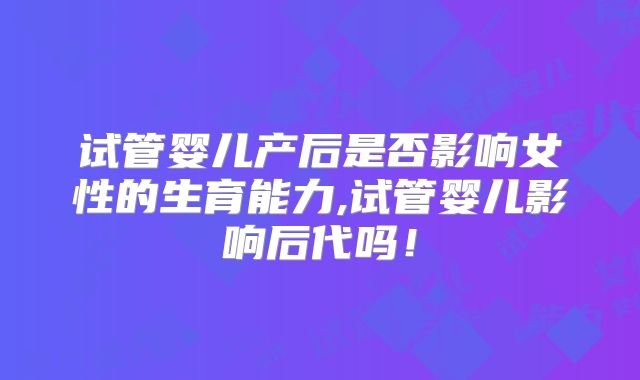试管婴儿产后是否影响女性的生育能力,试管婴儿影响后代吗！