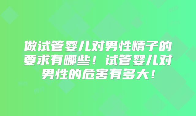 做试管婴儿对男性精子的要求有哪些!试管婴儿对男性的危害有多大!