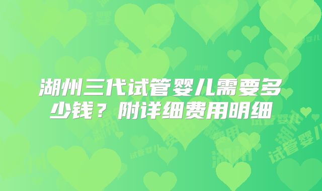湖州三代试管婴儿需要多少钱？附详细费用明细