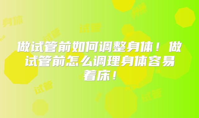 做试管前如何调整身体!做试管前怎么调理身体容易着床!
