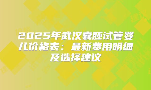 2025年武汉囊胚试管婴儿价格表：最新费用明细及选择建议