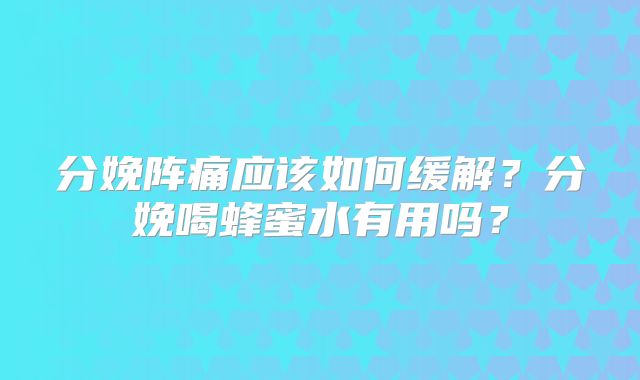 分娩阵痛应该如何缓解?分娩喝蜂蜜水有用吗?