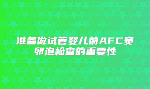 准备做试管婴儿前AFC窦卵泡检查的重要性
