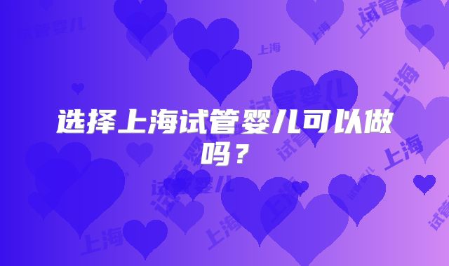 选择上海试管婴儿可以做吗？