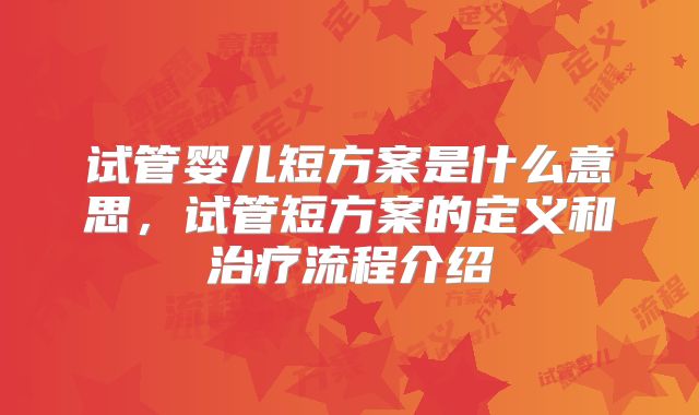 试管婴儿短方案是什么意思,试管短方案的定义和治疗流程介绍