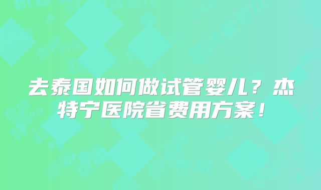 去泰国如何做试管婴儿？杰特宁医院省费用方案！