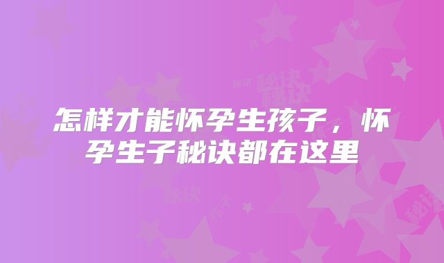 怎样才能怀孕生孩子，怀孕生子秘诀都在这里