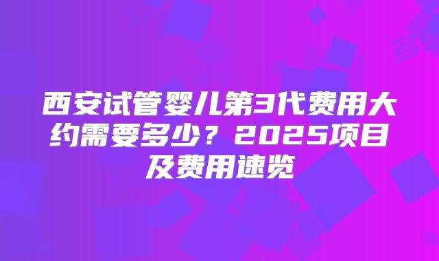 西安试管婴儿第3代费用大约需要多少？2025项目及费用速览