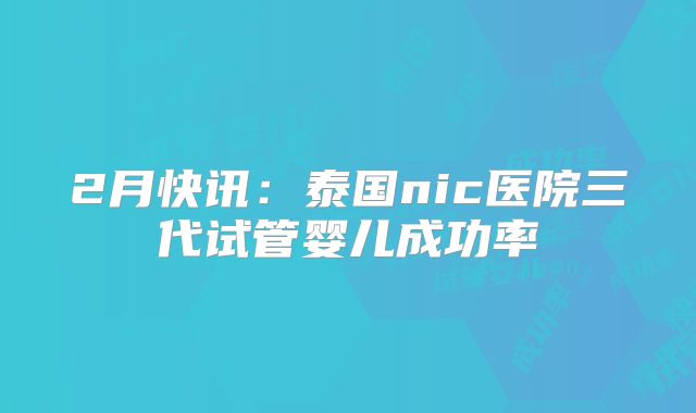 2月快讯：泰国nic医院三代试管婴儿成功率