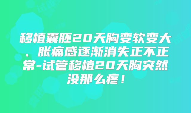 移植囊胚20天胸变软变大、胀痛感逐渐消失正不正常-试管移植20天胸突然没那么疼！