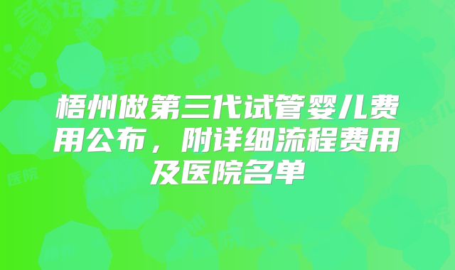 梧州做第三代试管婴儿费用公布，附详细流程费用及医院名单