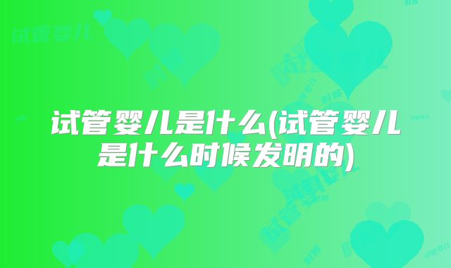 试管婴儿是什么(试管婴儿是什么时候发明的)