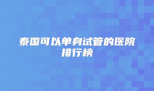 泰国可以单身试管的医院排行榜