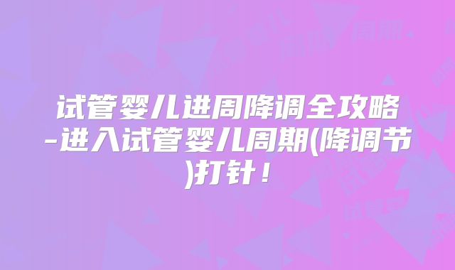 试管婴儿进周降调全攻略-进入试管婴儿周期(降调节)打针！