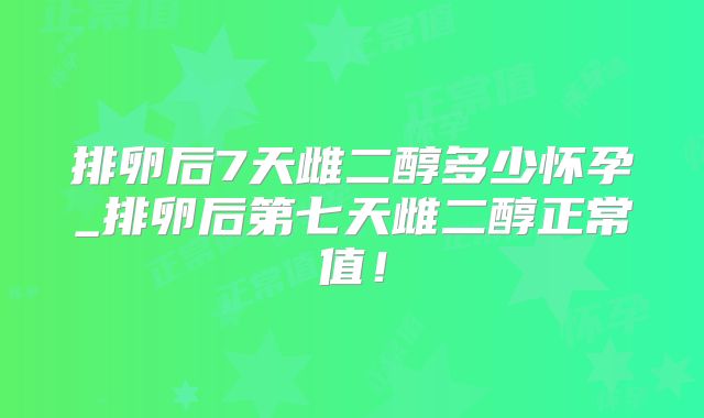 排卵后7天雌二醇多少怀孕_排卵后第七天雌二醇正常值!