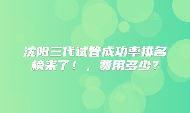 沈阳三代试管成功率排名榜来了!,费用多少?