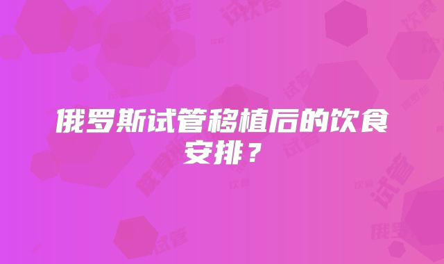 俄罗斯试管移植后的饮食安排？