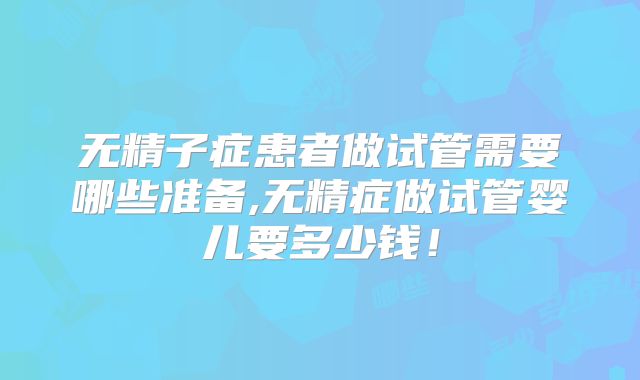 无精子症患者做试管需要哪些准备,无精症做试管婴儿要多少钱！