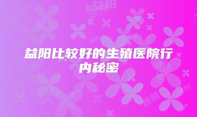 益阳比较好的生殖医院行内秘密
