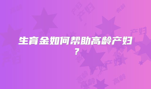 生育金如何帮助高龄产妇？