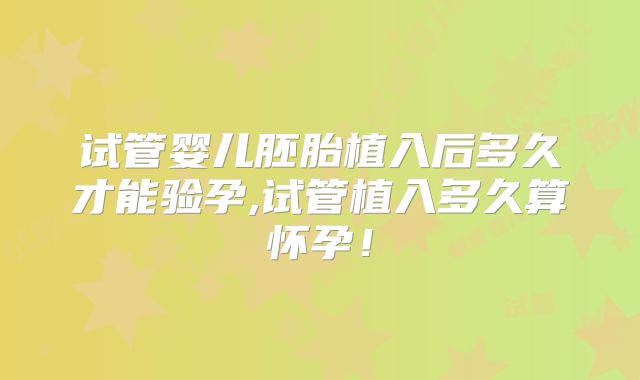 试管婴儿胚胎植入后多久才能验孕,试管植入多久算怀孕！